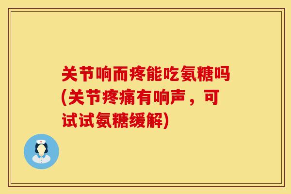 关节响而疼能吃氨糖吗(关节有响声，可试试氨糖缓解)