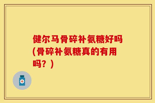 健尔马骨碎补氨糖好吗(骨碎补氨糖真的有用吗?)