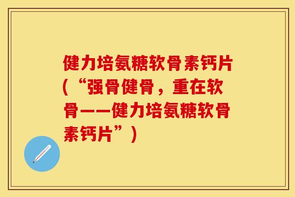 健力培氨糖软骨素钙片(“强骨健骨,重在软骨——健力培氨糖软骨素钙片”)