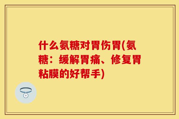 什么氨糖对胃伤胃(氨糖：缓解胃痛、修复胃粘膜的好帮手)