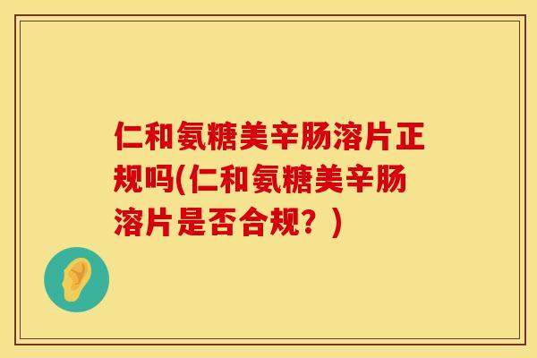 仁和氨糖美辛肠溶片正规吗(仁和氨糖美辛肠溶片是否合规?)
