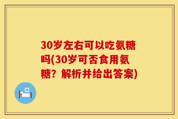 30岁左右可以吃氨糖吗(30岁可否食用氨糖?解析并给出答案) 30岁左右可以吃氨糖吗(30岁可否食用氨糖?解析并给出答案)