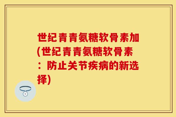 世纪青青氨糖软骨素加(世纪青青氨糖软骨素：防止关节疾病的新选择)
