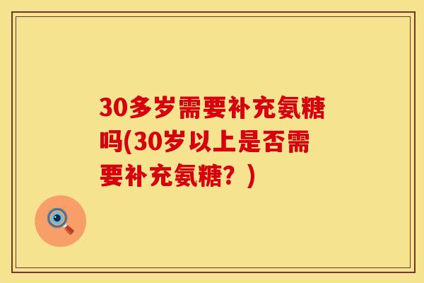 30多岁需要补充氨糖吗(30岁以上是否需要补充氨糖？)