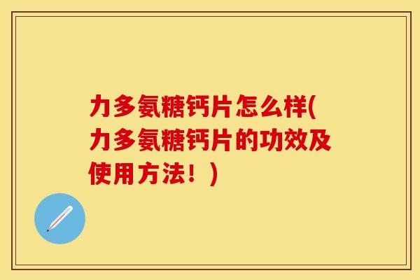 力多氨糖钙片怎么样(力多氨糖钙片的功效及使用方法！)