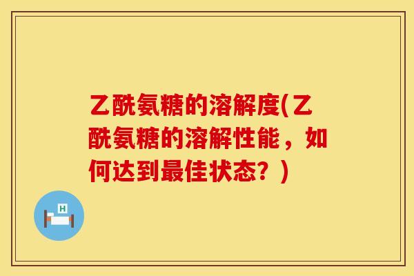 乙酰氨糖的溶解度(乙酰氨糖的溶解性能,如何达到最佳状态?)