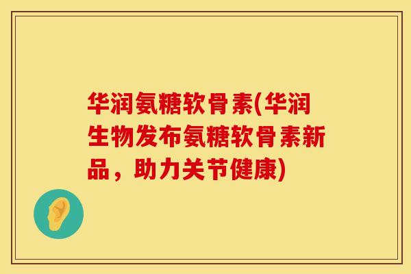华润氨糖软骨素(华润生物发布氨糖软骨素新品，助力关节健康)