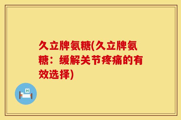 久立牌氨糖(久立牌氨糖:缓解关节疼痛的有效选择)