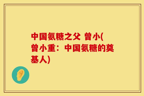 中国氨糖之父 曾小(曾小重:中国氨糖的奠基人) 中国氨糖之父 曾小(曾小重:中国氨糖的奠基人)