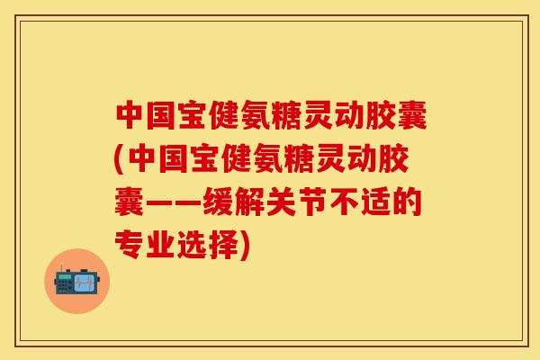 中国宝健氨糖灵动胶囊(中国宝健氨糖灵动胶囊——缓解关节不适的专业选择)