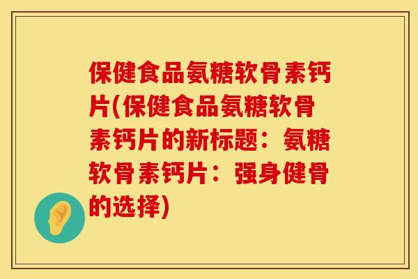 保健食品氨糖软骨素钙片(保健食品氨糖软骨素钙片的新标题:氨糖软骨素钙片:强身健骨的选择) 保健食品氨糖软骨素钙片(保健食品氨糖软骨素钙片的新标题:氨糖软骨素钙片:强身健骨的选择)