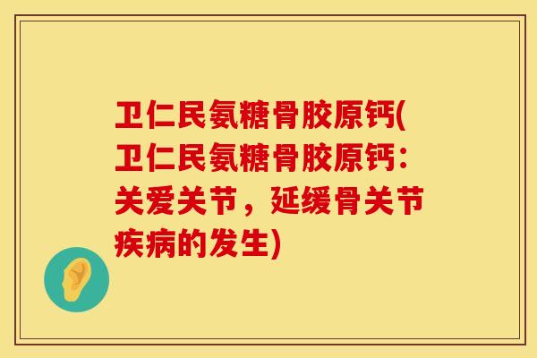 卫仁民氨糖骨胶原钙(卫仁民氨糖骨胶原钙:关爱关节,延缓骨关节的发生) 卫仁民氨糖骨胶原钙(卫仁民氨糖骨胶原钙:关爱关节,延缓骨关节的发生)