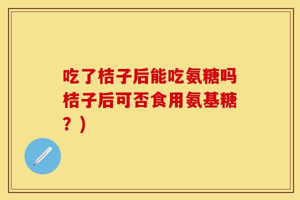 吃了桔子后能吃氨糖吗桔子后可否食用氨基糖？)