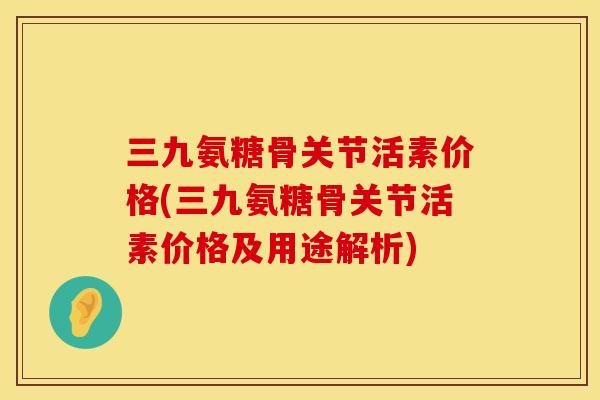 三九氨糖骨关节活素价格(三九氨糖骨关节活素价格及用途解析)