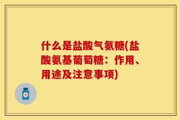 什么是盐酸气氨糖(盐酸氨基葡萄糖：作用、用途及注意事项)