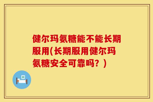 健尔玛氨糖能不能长期服用(长期服用健尔玛氨糖安全可靠吗?)