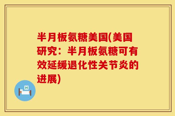 半月板氨糖美国(美国研究：半月板氨糖可有效延缓退化性关节炎的进展)