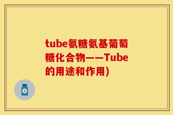 tube氨糖氨基葡萄糖化合物——Tube的用途和作用) tube氨糖氨基葡萄糖化合物——Tube的用途和作用)