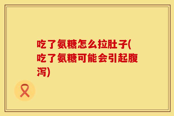 吃了氨糖怎么拉肚子(吃了氨糖可能会引起) 吃了氨糖怎么拉肚子(吃了氨糖可能会引起)