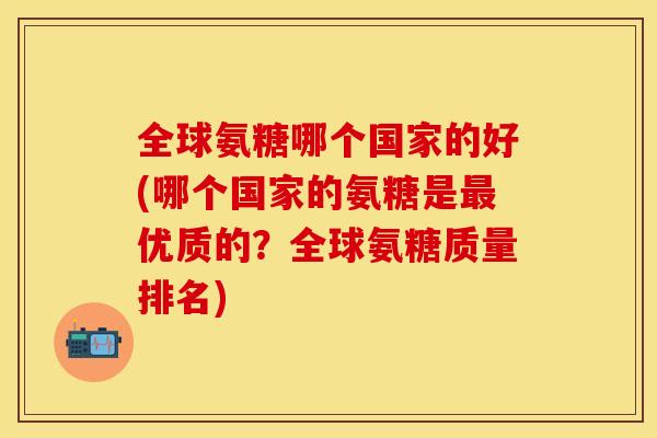 全球氨糖哪个国家的好(哪个国家的氨糖是优质的？全球氨糖质量排名)