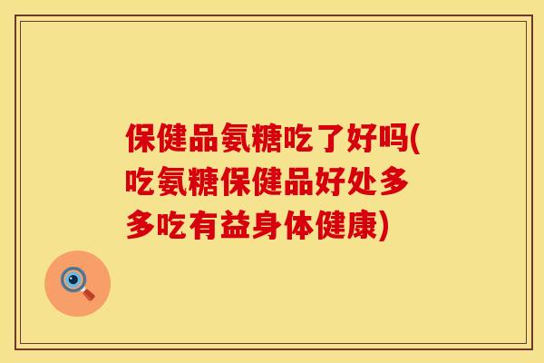 保健品氨糖吃了好吗(吃氨糖保健品好处多 多吃有益身体健康) 保健品氨糖吃了好吗(吃氨糖保健品好处多 多吃有益身体健康)