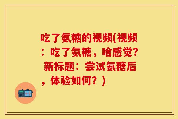 吃了氨糖的视频(视频：吃了氨糖，啥感觉？ 新标题：尝试氨糖后，体验如何？)