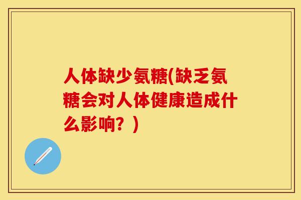 人体缺少氨糖(缺乏氨糖会对人体健康造成什么影响？)