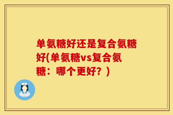 单氨糖好还是复合氨糖好(单氨糖vs复合氨糖:哪个更好?)