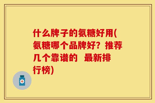 什么牌子的氨糖好用(氨糖哪个品牌好？推荐几个靠谱的  最新排行榜)