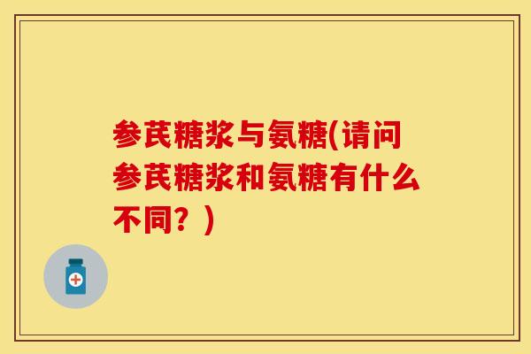 参芪糖浆与氨糖(请问参芪糖浆和氨糖有什么不同？)