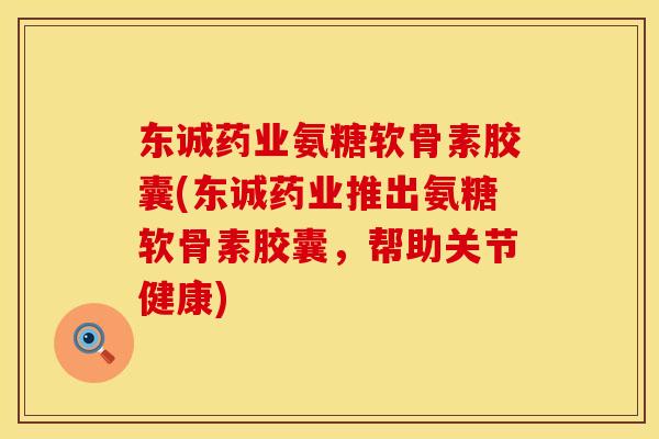 东诚药业氨糖软骨素胶囊(东诚药业推出氨糖软骨素胶囊，帮助关节健康)