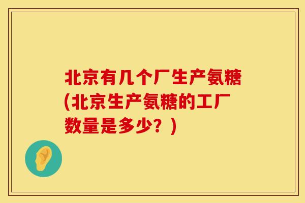 北京有几个厂生产氨糖(北京生产氨糖的工厂数量是多少？)