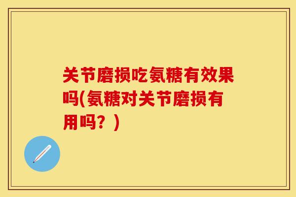 关节磨损吃氨糖有效果吗(氨糖对关节磨损有用吗？)