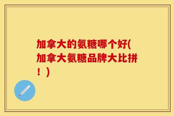 加拿大的氨糖哪个好(加拿大氨糖品牌大比拼！)