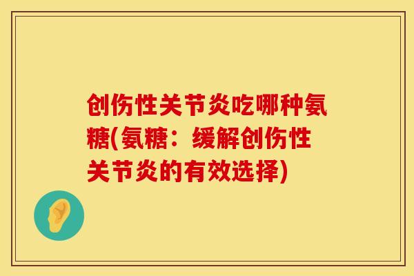 创伤性关节炎吃哪种氨糖(氨糖：缓解创伤性关节炎的有效选择)