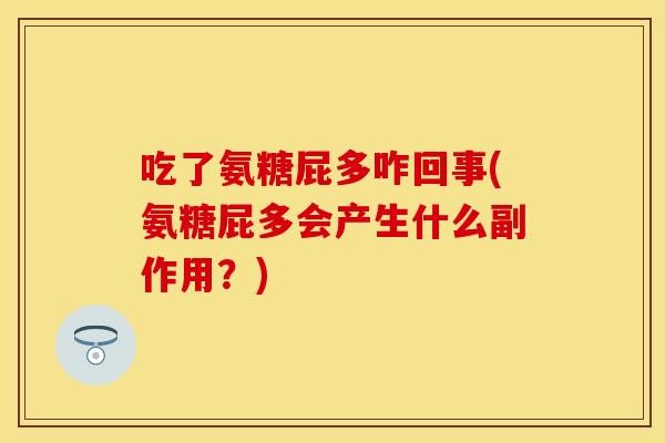 吃了氨糖屁多咋回事(氨糖屁多会产生什么副作用？)
