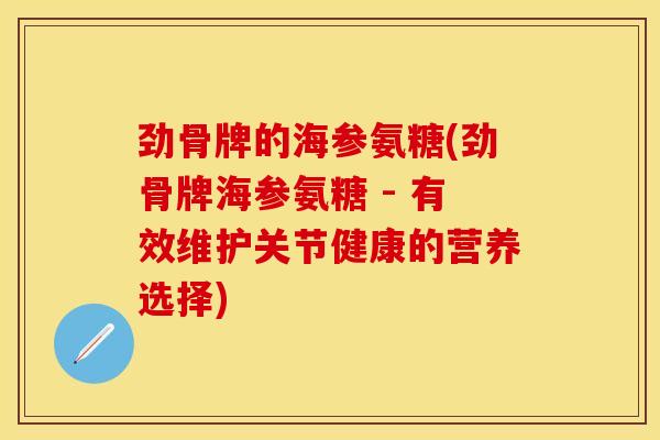 劲骨牌的海参氨糖(劲骨牌海参氨糖 - 有效维护关节健康的营养选择) 劲骨牌的海参氨糖(劲骨牌海参氨糖 - 有效维护关节健康的营养选择)