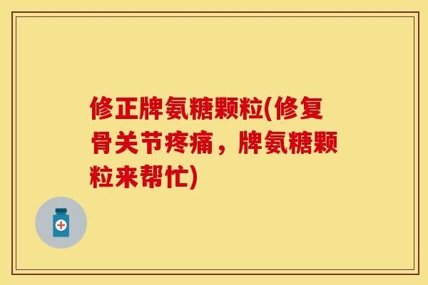 修正牌氨糖颗粒(修复骨关节,牌氨糖颗粒来帮忙) 修正牌氨糖颗粒(修复骨关节,牌氨糖颗粒来帮忙)