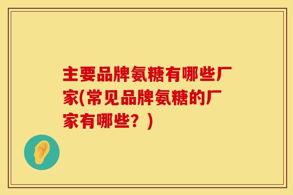 主要品牌氨糖有哪些厂家(常见品牌氨糖的厂家有哪些?)