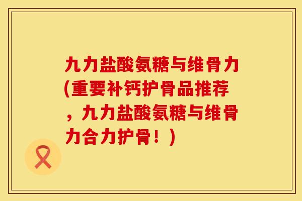 九力盐酸氨糖与维骨力(重要补钙护骨品推荐,九力盐酸氨糖与维骨力合力护骨!)