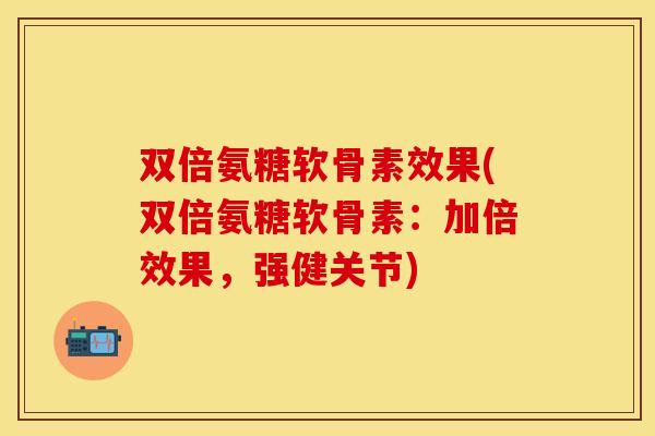 双倍氨糖软骨素效果(双倍氨糖软骨素：加倍效果，强健关节)