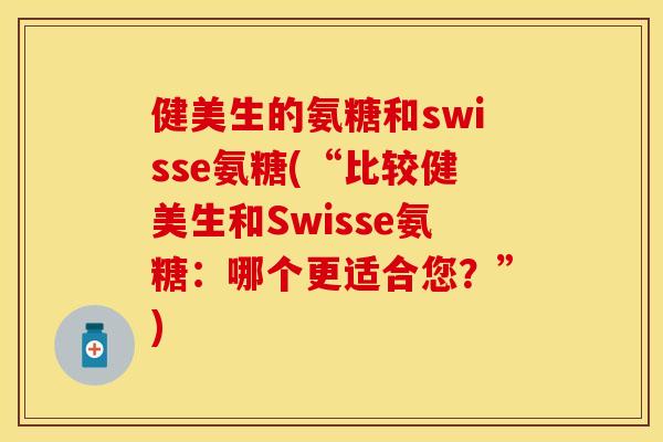 健美生的氨糖和swisse氨糖(“比较健美生和Swisse氨糖：哪个更适合您？”)