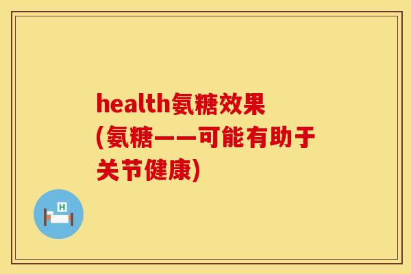 health氨糖效果(氨糖——可能有助于关节健康) health氨糖效果(氨糖——可能有助于关节健康)