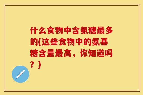 什么食物中含氨糖最多的(这些食物中的氨基糖含量最高,你知道吗?)