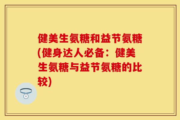 健美生氨糖和益节氨糖(健身达人必备:健美生氨糖与益节氨糖的比较) 健美生氨糖和益节氨糖(健身达人必备:健美生氨糖与益节氨糖的比较)