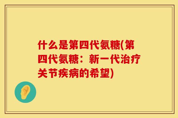 什么是第四代氨糖(第四代氨糖：新一代治疗关节疾病的希望)
