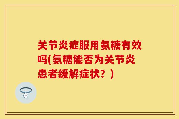 关节炎症服用氨糖有效吗(氨糖能否为关节炎患者缓解症状？)