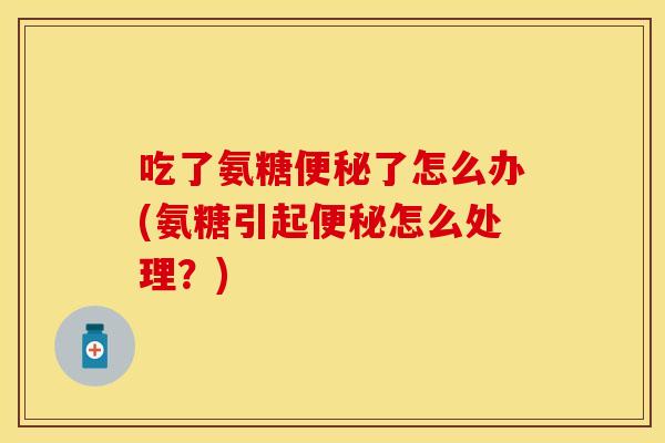 吃了氨糖便秘了怎么办(氨糖引起便秘怎么处理?)