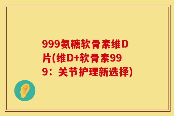 999氨糖软骨素维D片(维D+软骨素999:关节护理新选择)