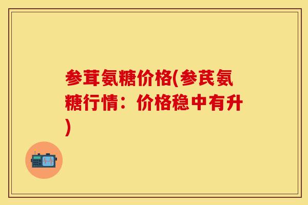 参茸氨糖价格(参芪氨糖行情：价格稳中有升)